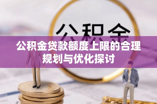 涞水公积金贷款额度上限的合理规划与优化探讨