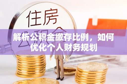 涞水解析公积金缴存比例，如何优化个人财务规划