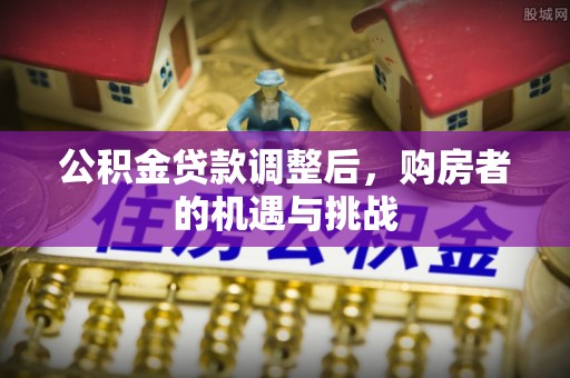 涞水公积金贷款调整后，购房者的机遇与挑战