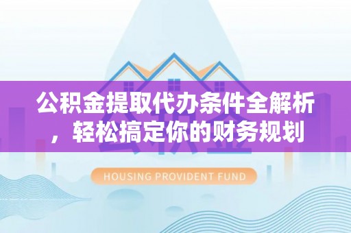 涞水公积金提取代办条件全解析，轻松搞定你的财务规划
