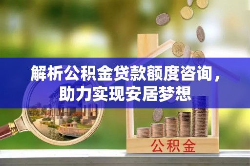 涞水解析公积金贷款额度咨询，助力实现安居梦想