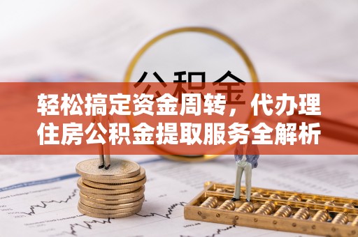 涞水轻松搞定资金周转，代办理住房公积金提取服务全解析