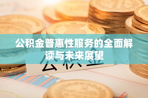 涞水公积金普惠性服务的全面解读与未来展望