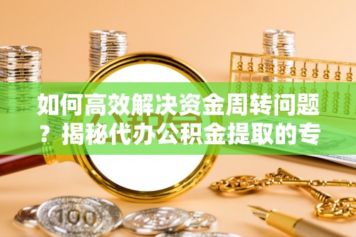 涞水如何高效解决资金周转问题？揭秘代办公积金提取的专业服务