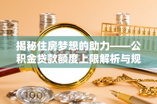 涞水揭秘住房梦想的助力——公积金贷款额度上限解析与规划