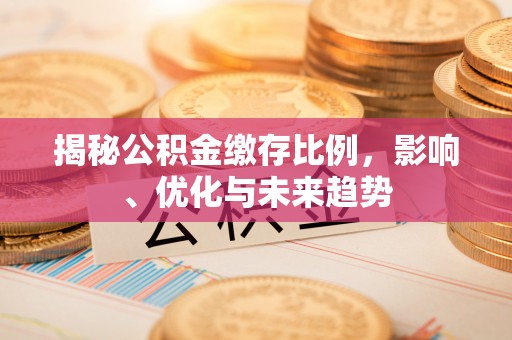 涞水揭秘公积金缴存比例，影响、优化与未来趋势