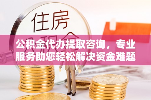 涞水公积金代办提取咨询，专业服务助您轻松解决资金难题
