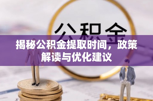 涞水揭秘公积金提取时间，政策解读与优化建议