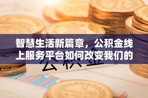 涞水智慧生活新篇章，公积金线上服务平台如何改变我们的日常
