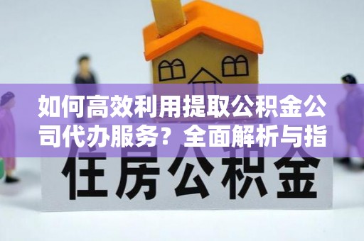涞水如何高效利用提取公积金公司代办服务？全面解析与指南