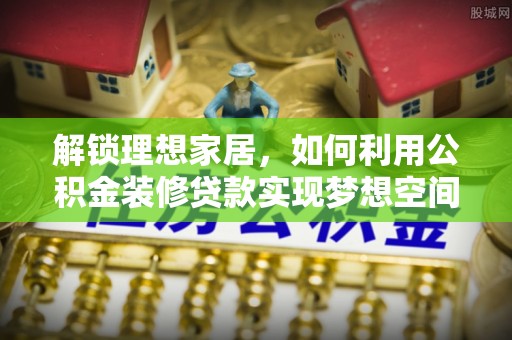 涞水解锁理想家居，如何利用公积金装修贷款实现梦想空间