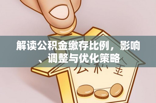 涞水解读公积金缴存比例，影响、调整与优化策略