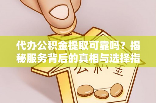 涞水代办公积金提取可靠吗？揭秘服务背后的真相与选择指南