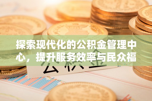 涞水探索现代化的公积金管理中心，提升服务效率与民众福祉的关键