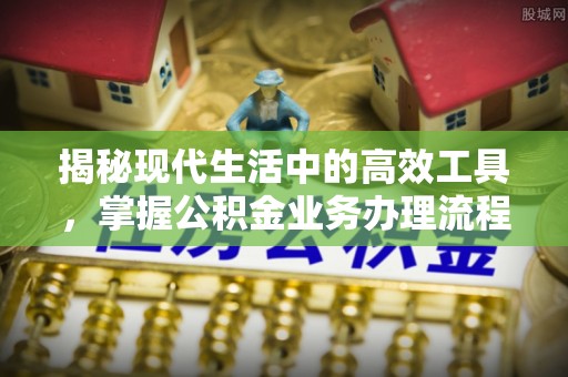 涞水揭秘现代生活中的高效工具，掌握公积金业务办理流程的艺术