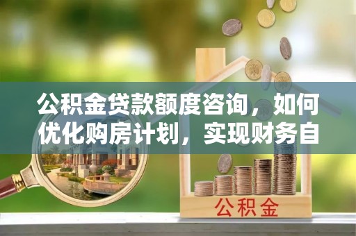 涞水公积金贷款额度咨询，如何优化购房计划，实现财务自由？