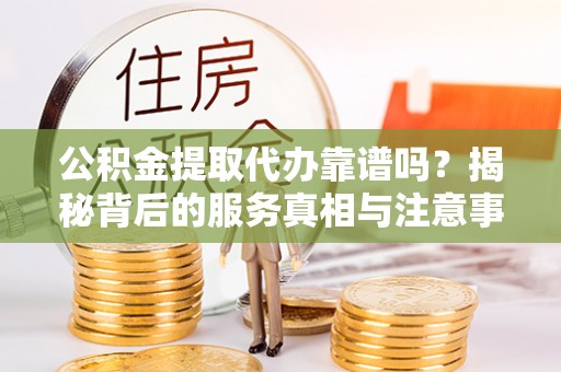涞水公积金提取代办靠谱吗？揭秘背后的服务真相与注意事项