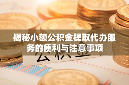 涞水揭秘小额公积金提取代办服务的便利与注意事项