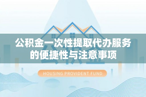 涞水公积金一次性提取代办服务的便捷性与注意事项