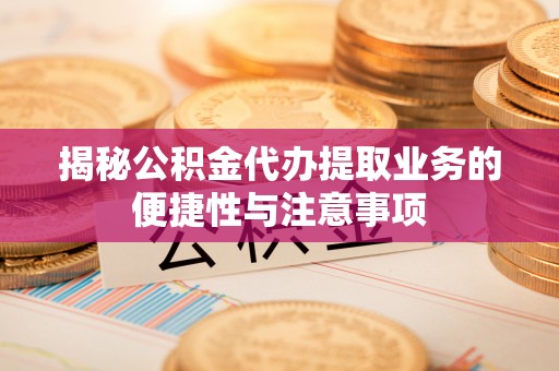 涞水揭秘公积金代办提取业务的便捷性与注意事项