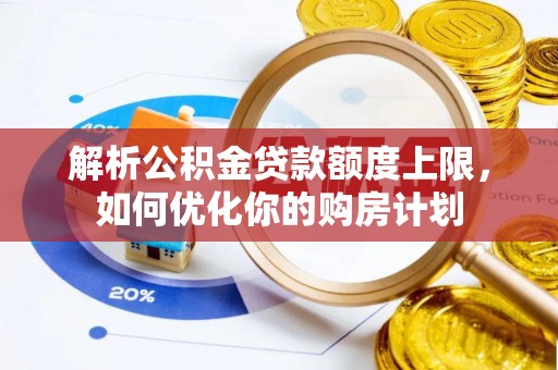 涞水解析公积金贷款额度上限，如何优化你的购房计划