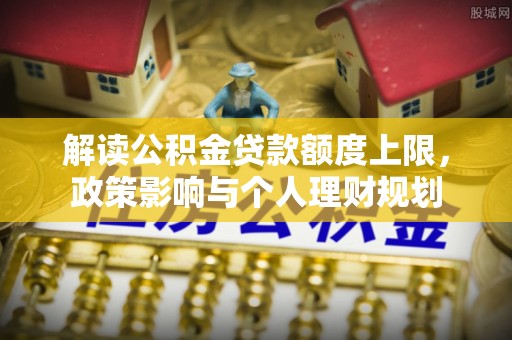 涞水解读公积金贷款额度上限，政策影响与个人理财规划