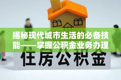 涞水揭秘现代城市生活的必备技能——掌握公积金业务办理流程