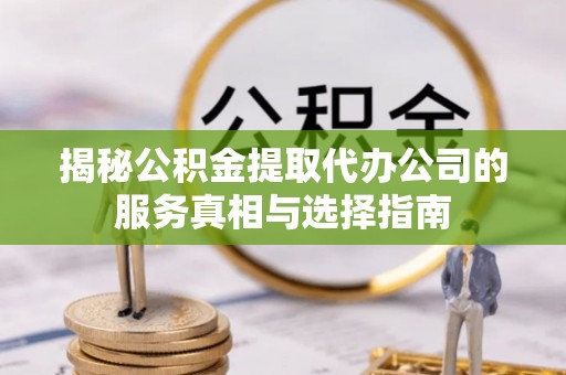 涞水揭秘公积金提取代办公司的服务真相与选择指南