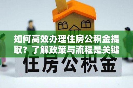 涞水如何高效办理住房公积金提取？了解政策与流程是关键