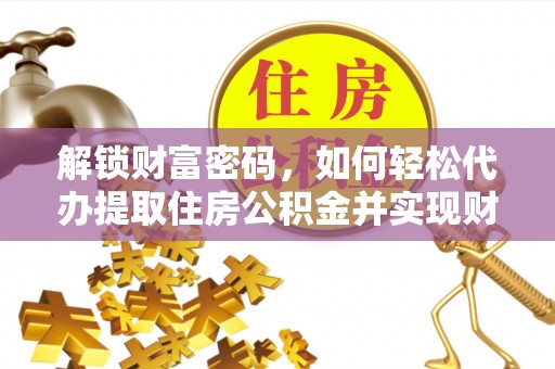 涞水解锁财富密码，如何轻松代办提取住房公积金并实现财务自由