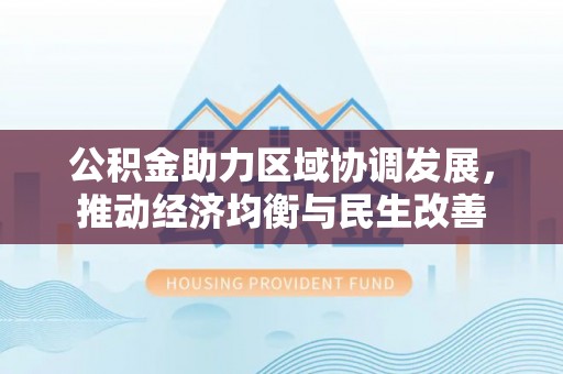 涞水公积金助力区域协调发展，推动经济均衡与民生改善