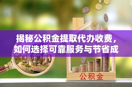 涞水揭秘公积金提取代办收费，如何选择可靠服务与节省成本