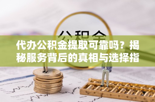 涞水代办公积金提取可靠吗？揭秘服务背后的真相与选择指南