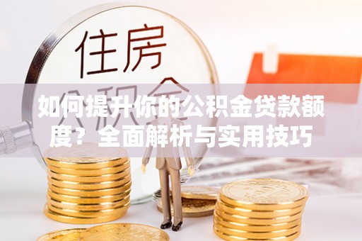 涞水如何提升你的公积金贷款额度？全面解析与实用技巧