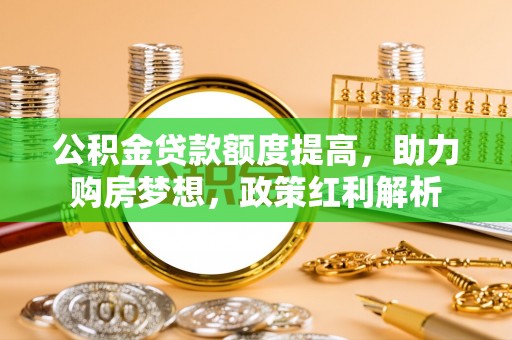 涞水公积金贷款额度提高，助力购房梦想，政策红利解析