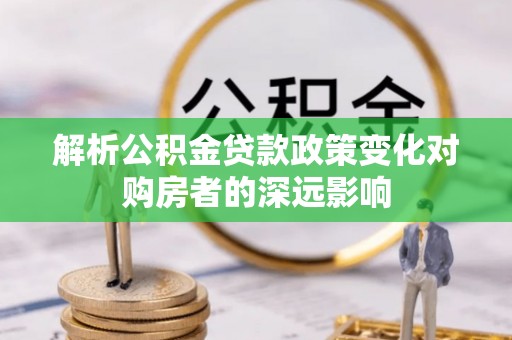 涞水解析公积金贷款政策变化对购房者的深远影响