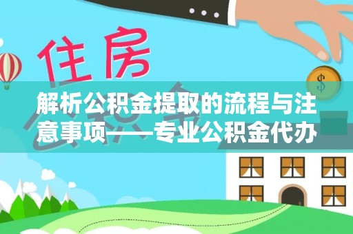 涞水解析公积金提取的流程与注意事项——专业公积金代办提取咨询服务