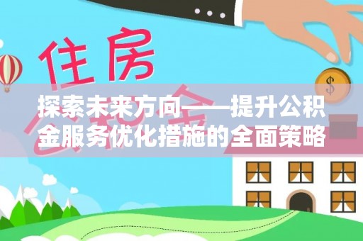涞水探索未来方向——提升公积金服务优化措施的全面策略