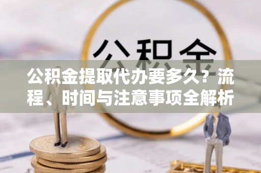 涞水公积金提取代办要多久？流程、时间与注意事项全解析