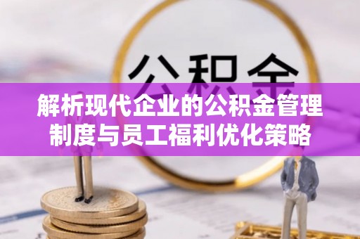 涞水解析现代企业的公积金管理制度与员工福利优化策略