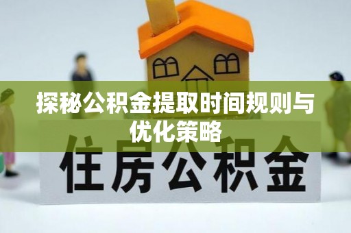 涞水探秘公积金提取时间规则与优化策略