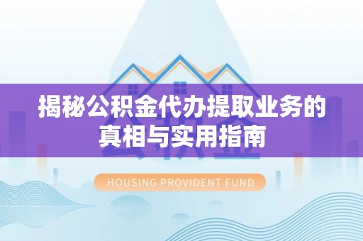涞水揭秘公积金代办提取业务的真相与实用指南