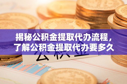 涞水揭秘公积金提取代办流程，了解公积金提取代办要多久不再迷茫