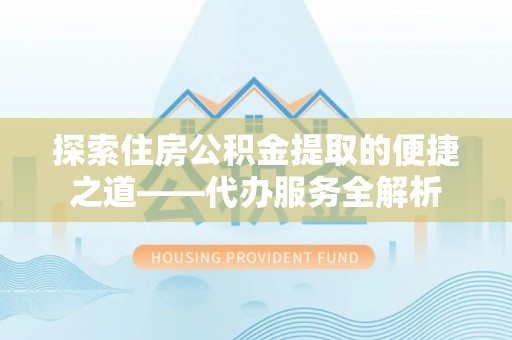 涞水探索住房公积金提取的便捷之道——代办服务全解析