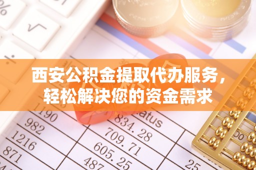涞水西安公积金提取代办服务，轻松解决您的资金需求