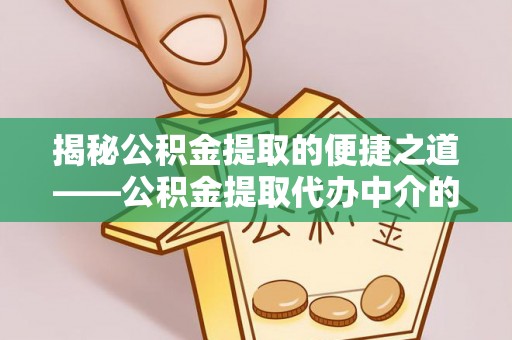 涞水揭秘公积金提取的便捷之道——公积金提取代办中介的专业服务