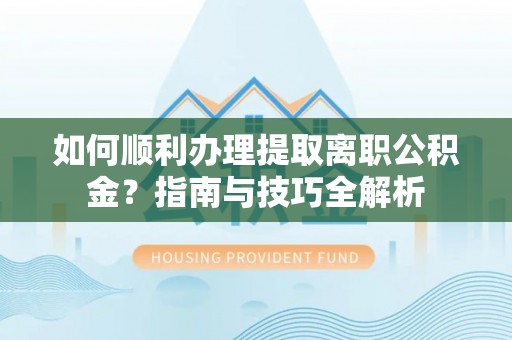 涞水如何顺利办理提取离职公积金？指南与技巧全解析