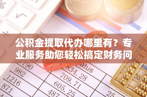 涞水公积金提取代办哪里有？专业服务助您轻松搞定财务问题