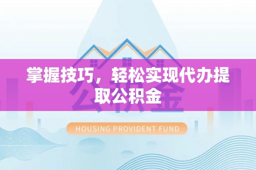 涞水掌握技巧，轻松实现代办提取公积金