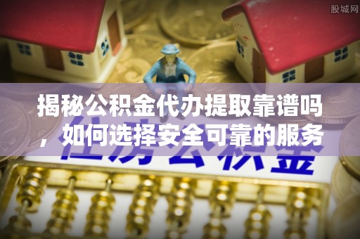 涞水揭秘公积金代办提取靠谱吗，如何选择安全可靠的服务？